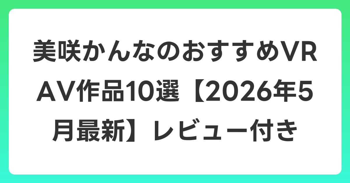 美咲かんなのおすすめVR AV作品10選【2026年5月最新】レビュー付き