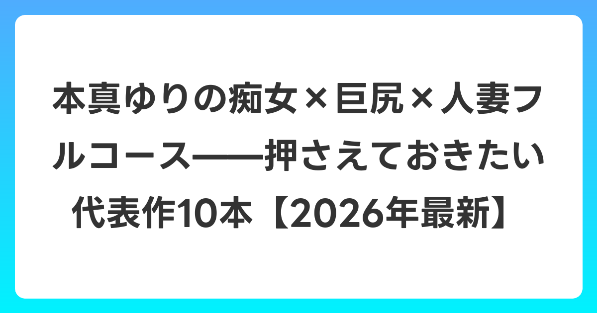 本真ゆりの痴女×巨尻×人妻フルコース——押さえておきたい代表作10本【2026年6月最新】