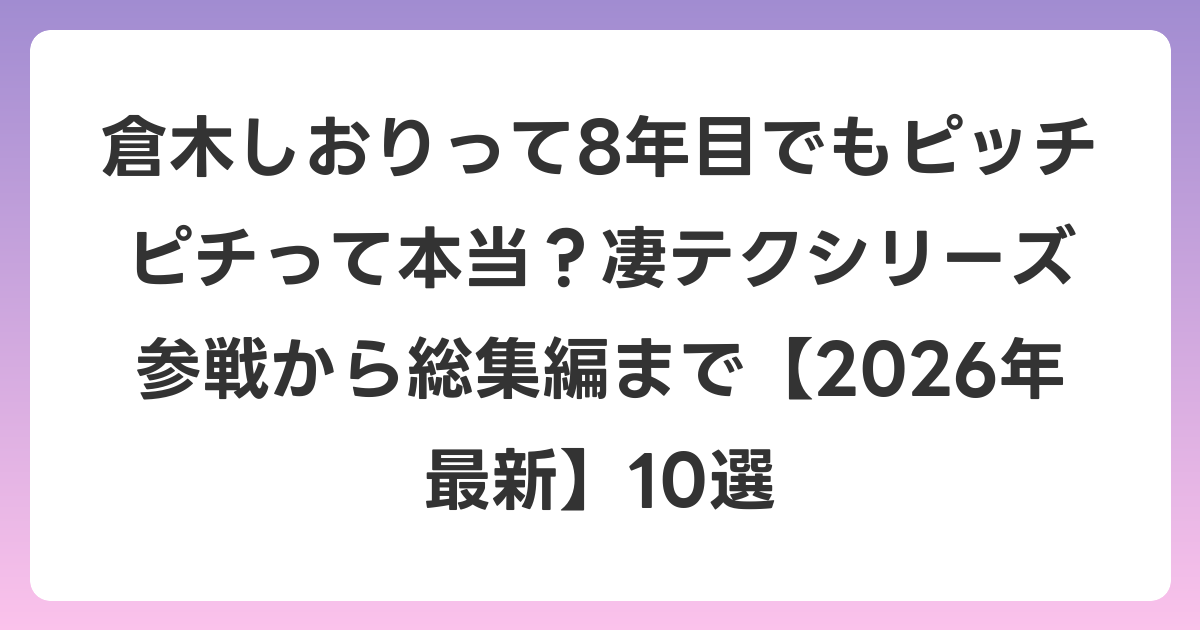 倉木しおりって8年目でもピッチピチって本当？凄テクシリーズ参戦から総集編まで【2026年6月最新】10選