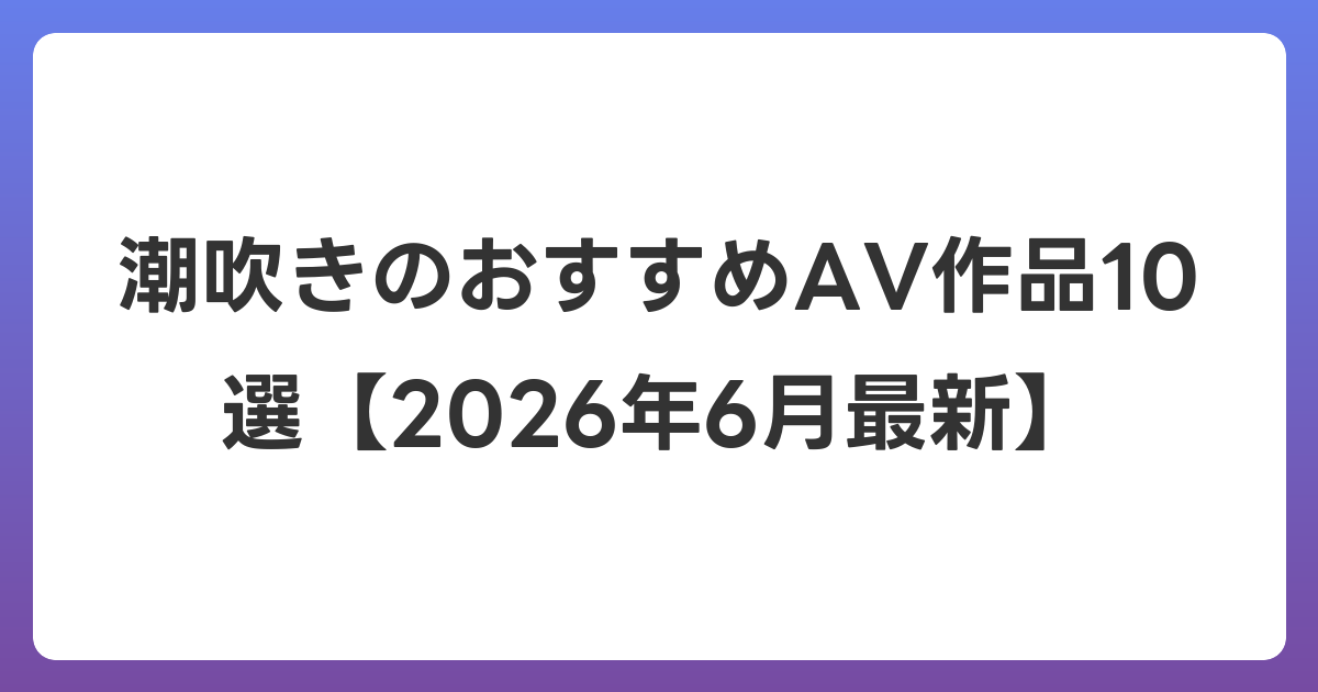 潮吹きのおすすめAV作品10選【2026年7月最新】