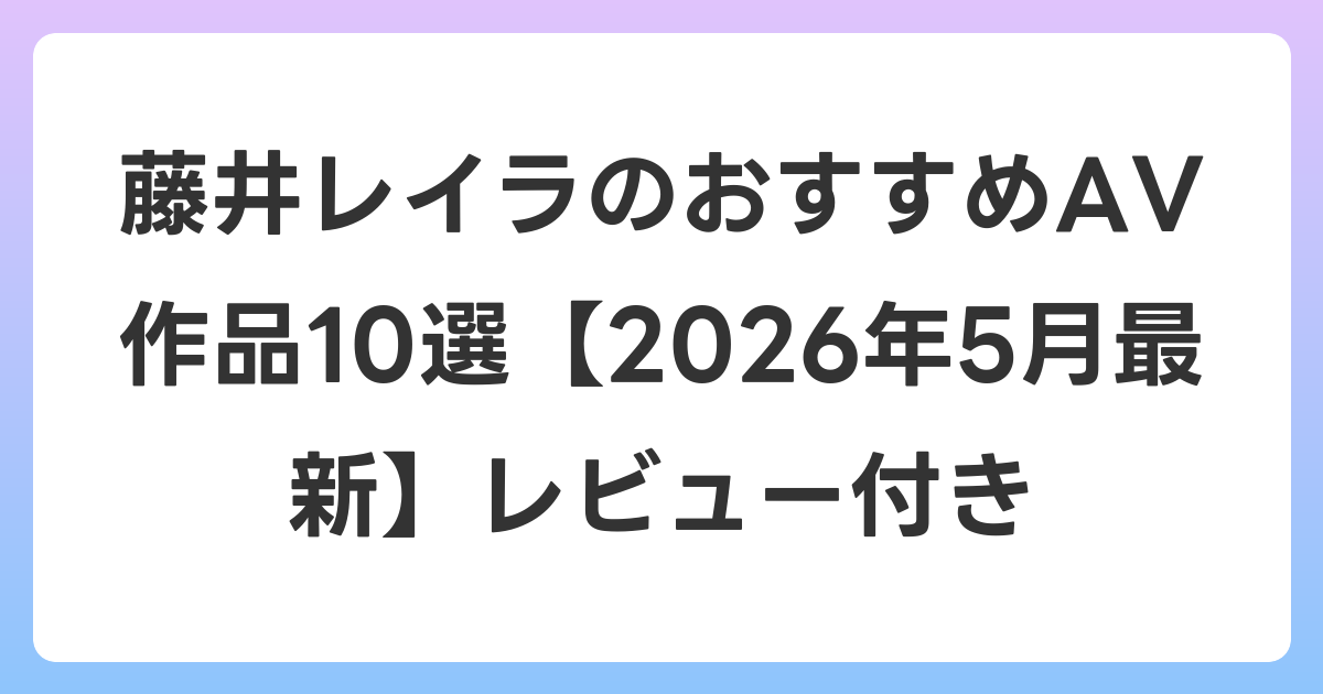 藤井レイラのおすすめAV作品10選【2026年5月最新】レビュー付き