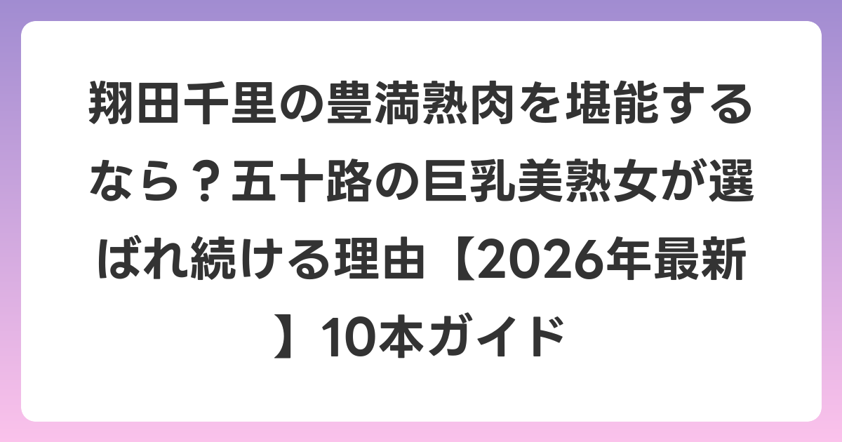 翔田千里の豊満熟肉を堪能するなら?五十路の巨乳美熟女が選ばれ続ける理由【2026年7月最新】10本ガイド