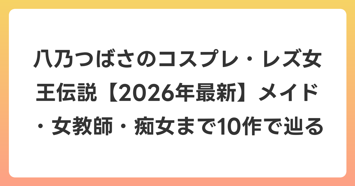 八乃つばさのコスプレ・レズ女王伝説【2026年6月最新】メイド・女教師・痴女まで10作で辿る