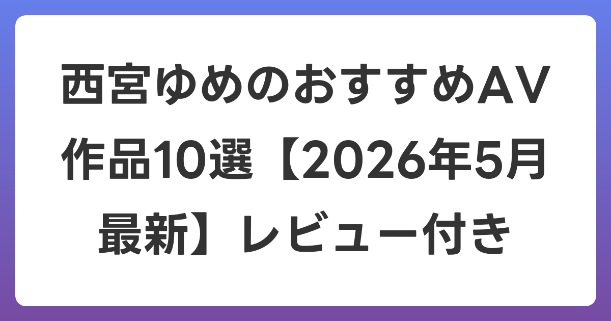 西宮ゆめのおすすめAV作品10選【2026年6月最新】レビュー付き