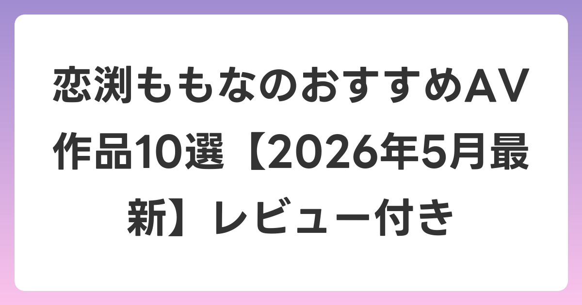 恋渕ももなのおすすめAV作品10選【2026年6月最新】レビュー付き