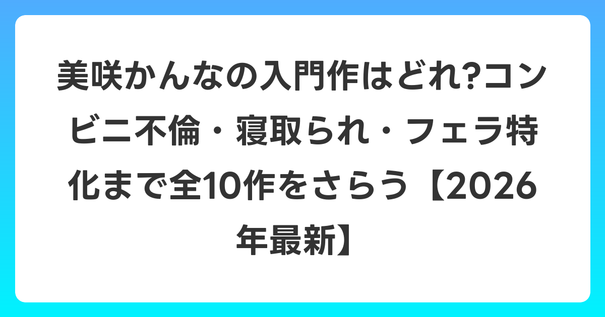 美咲かんなの入門作はどれ?コンビニ不倫・寝取られ・フェラ特化まで全10作をさらう【2026年6月最新】