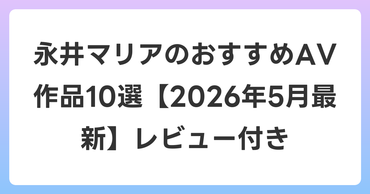 永井マリアのおすすめAV作品10選【2026年6月最新】レビュー付き
