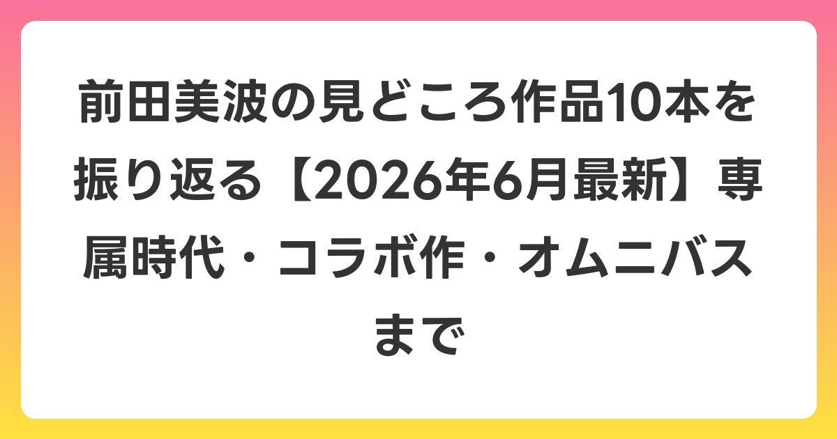 前田美波の見どころ作品10本を振り返る【2026年7月最新】専属時代・コラボ作・オムニバスまで