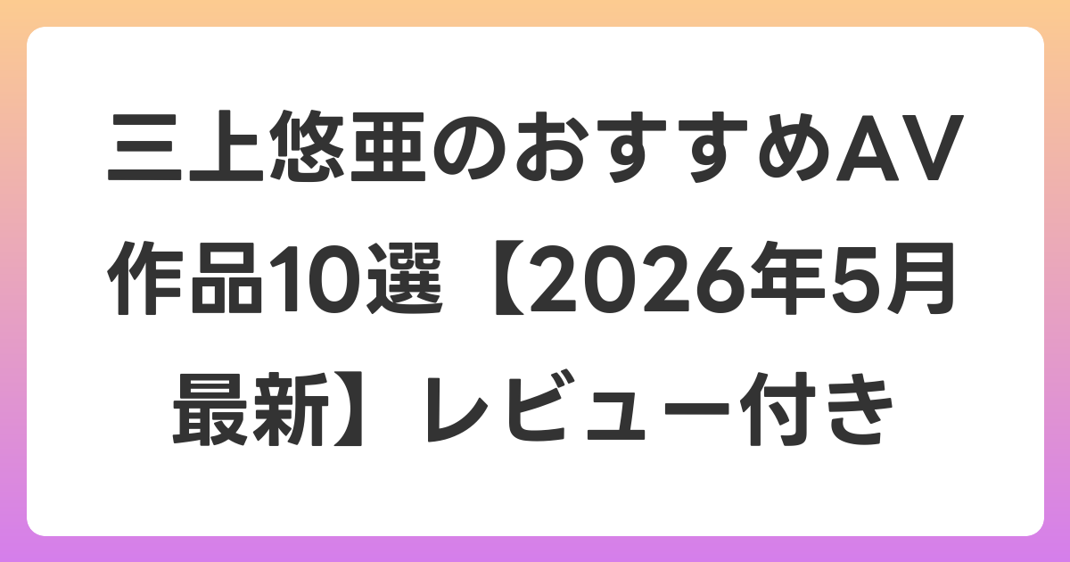 三上悠亜のおすすめAV作品10選【2026年5月最新】レビュー付き
