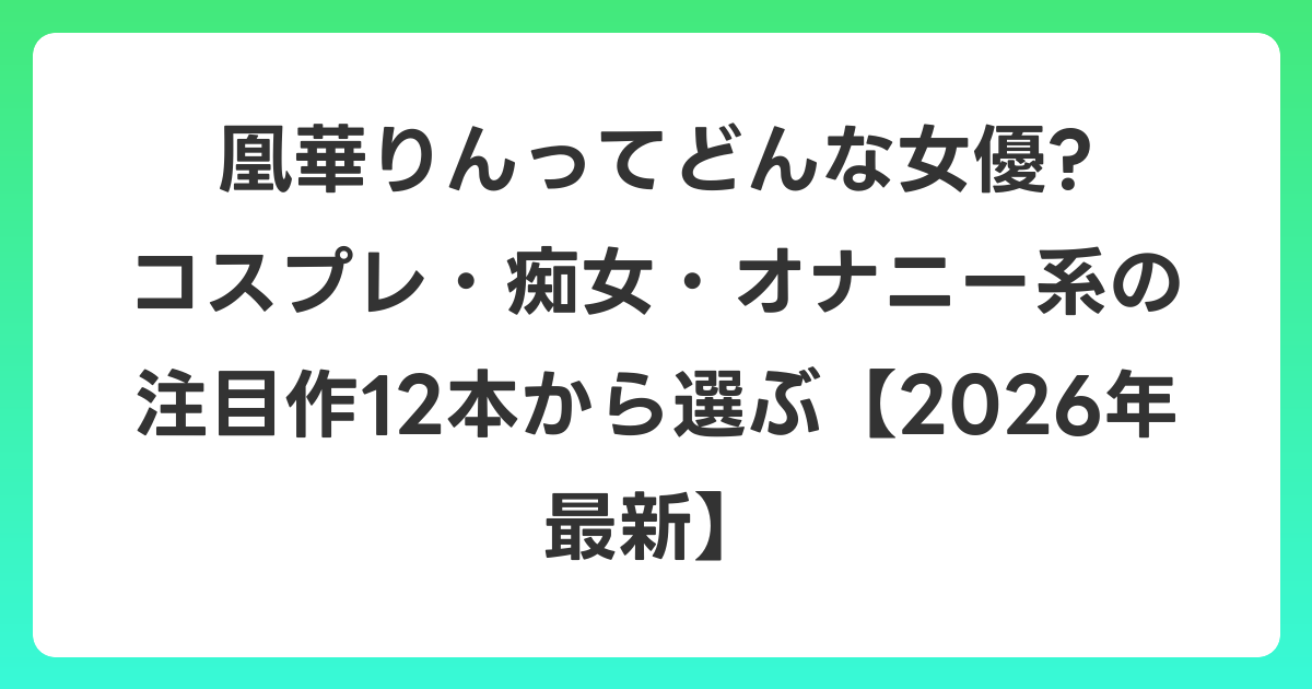 凰華りんってどんな女優? コスプレ・痴女・オナニー系の注目作12本から選ぶ【2026年6月最新】