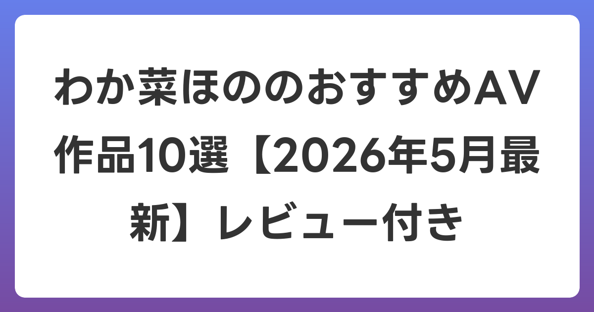 わか菜ほののおすすめAV作品10選【2026年6月最新】レビュー付き