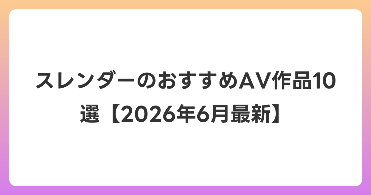 スレンダーのおすすめAV作品10選【2026年7月最新】