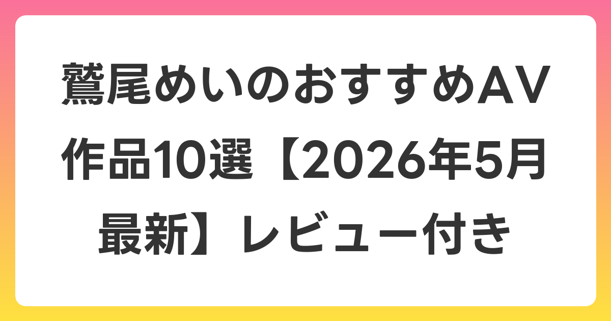 鷲尾めいのおすすめAV作品10選【2026年6月最新】レビュー付き