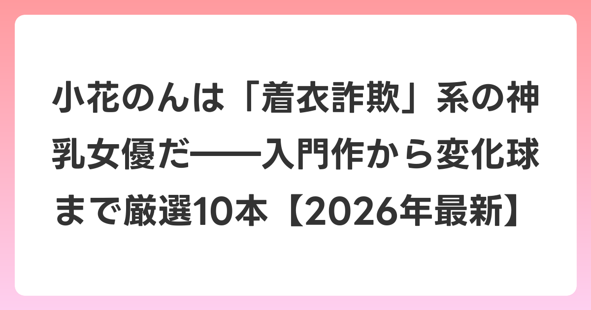小花のんは「着衣詐欺」系の神乳女優だ――入門作から変化球まで厳選10本【2026年6月最新】