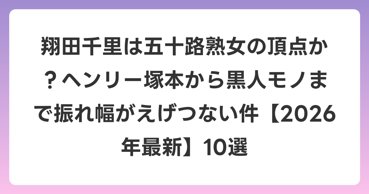 翔田千里は五十路熟女の頂点か？ヘンリー塚本から黒人モノまで振れ幅がえげつない件【2026年6月最新】10選