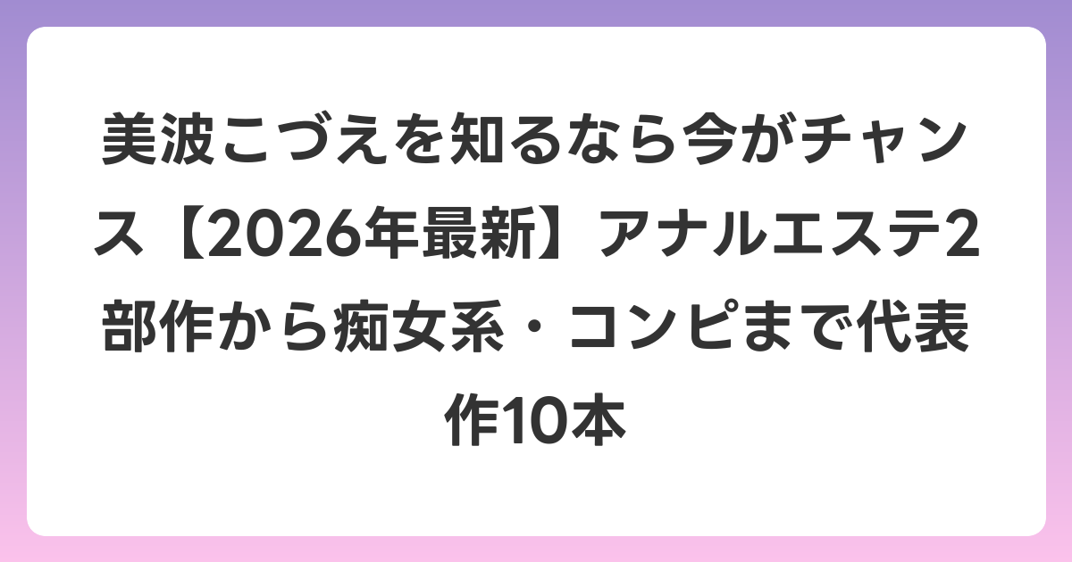 美波こづえを知るなら今がチャンス【2026年6月最新】アナルエステ2部作から痴女系・コンピまで代表作10本