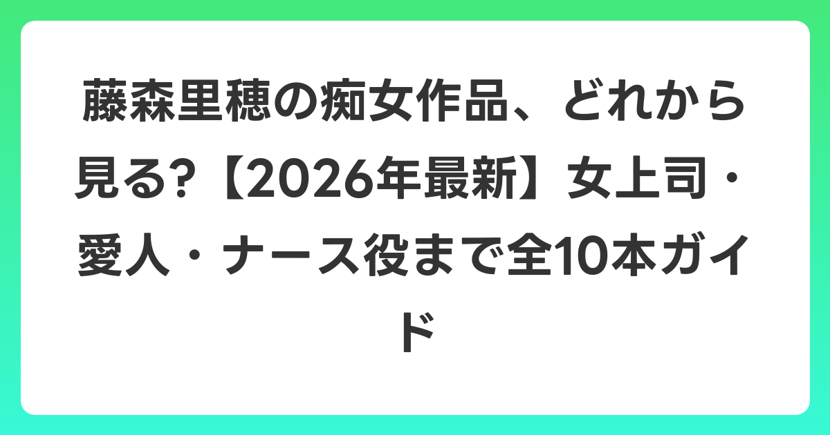 藤森里穂の痴女作品、どれから見る?【2026年6月最新】女上司・愛人・ナース役まで全10本ガイド