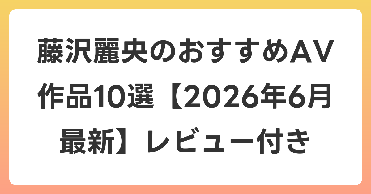 藤沢麗央のおすすめAV作品10選【2026年7月最新】レビュー付き