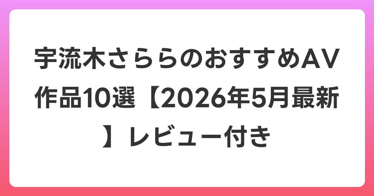 宇流木さららのおすすめAV作品10選【2026年6月最新】レビュー付き