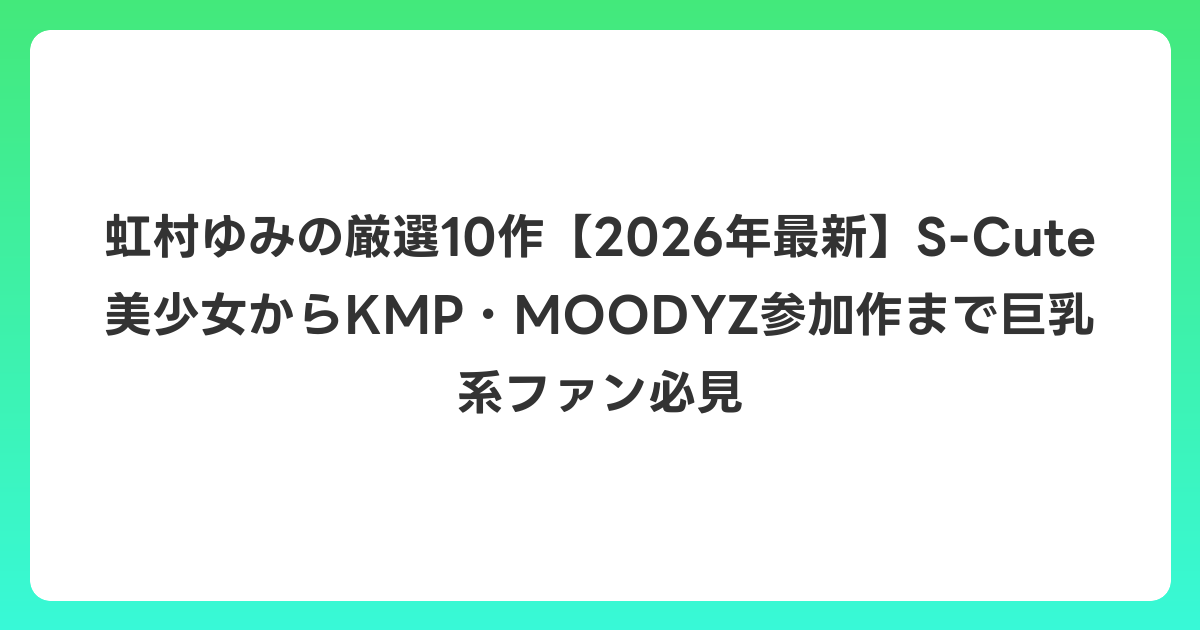 虹村ゆみの厳選10作【2026年7月最新】S-Cute美少女からKMP・MOODYZ参加作まで巨乳系ファン必見