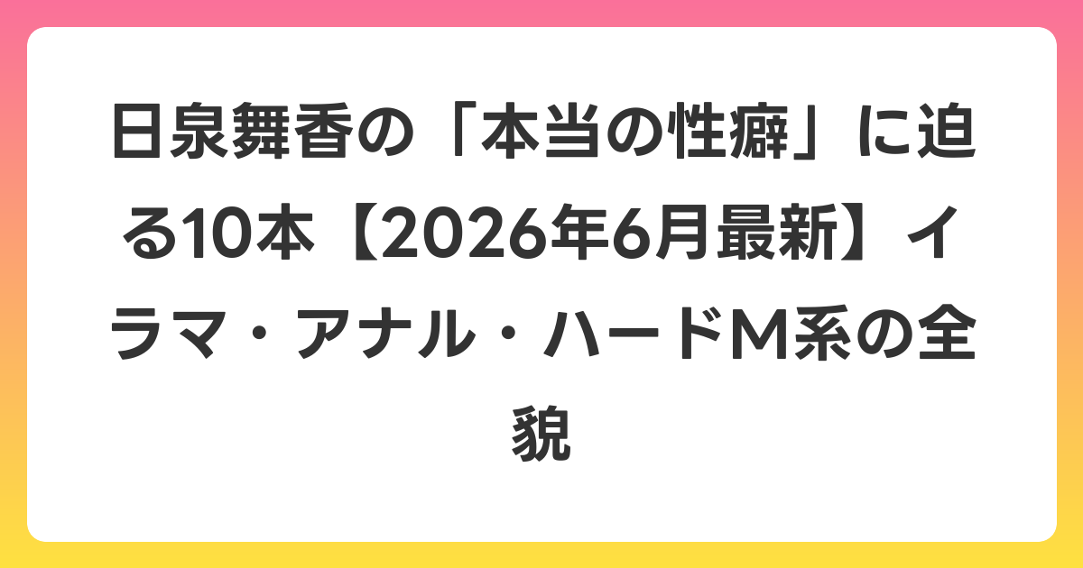 日泉舞香の「本当の性癖」に迫る10本【2026年7月最新】イラマ・アナル・ハードM系の全貌