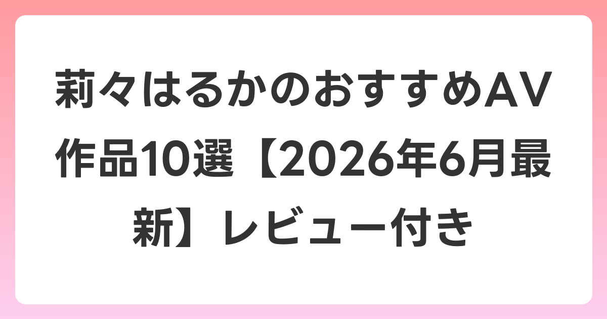 莉々はるかのおすすめAV作品10選【2026年7月最新】レビュー付き