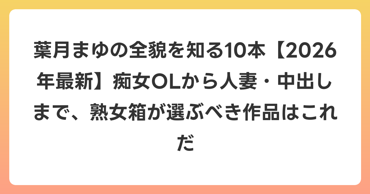 葉月まゆの全貌を知る10本【2026年6月最新】痴女OLから人妻・中出しまで、熟女箱が選ぶべき作品はこれだ