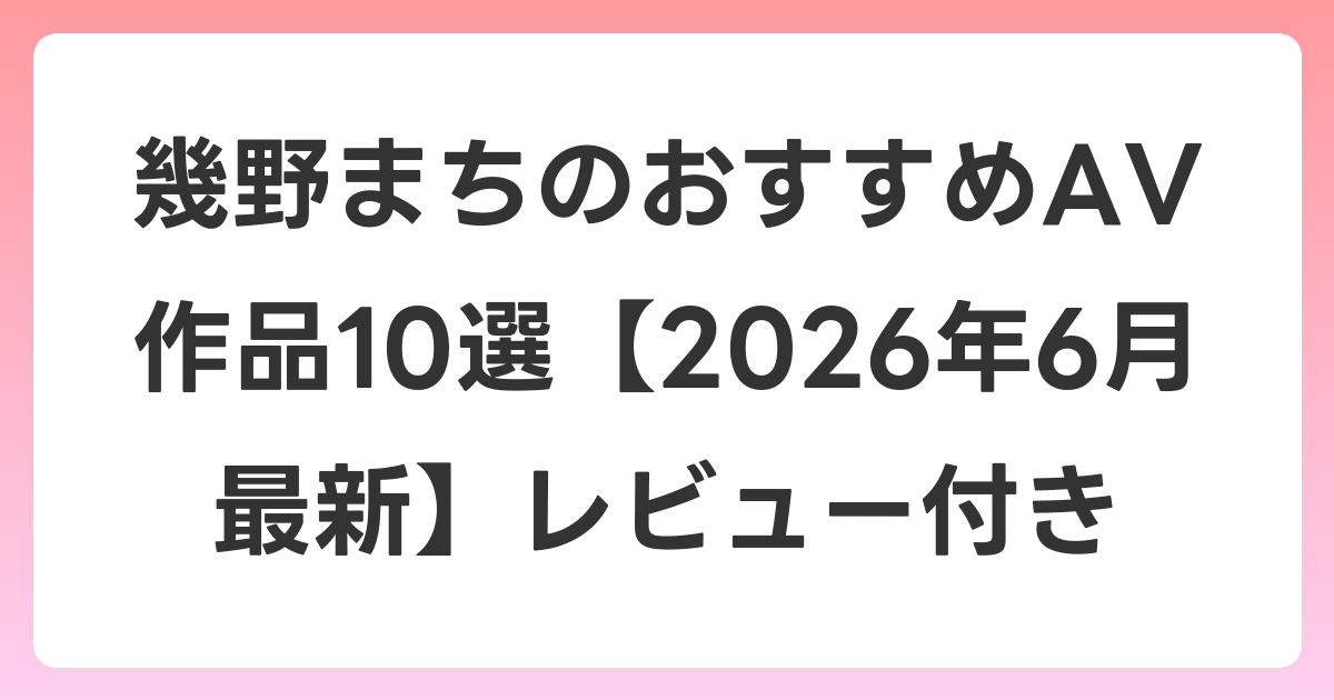 幾野まちのおすすめAV作品10選【2026年7月最新】レビュー付き