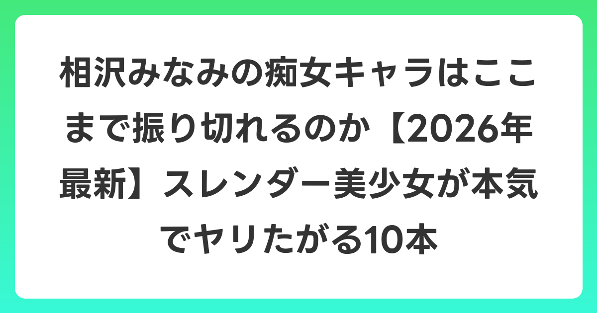 相沢みなみの痴女キャラはここまで振り切れるのか【2026年6月最新】スレンダー美少女が本気でヤリたがる10本
