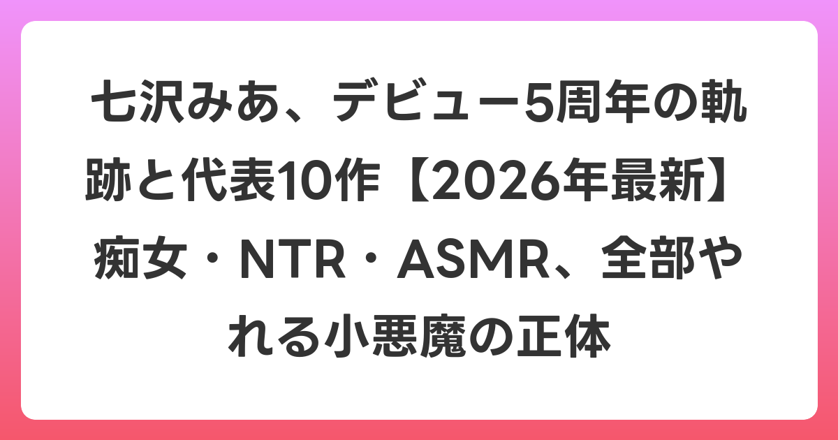 七沢みあ、デビュー5周年の軌跡と代表10作【2026年6月最新】痴女・NTR・ASMR、全部やれる小悪魔の正体