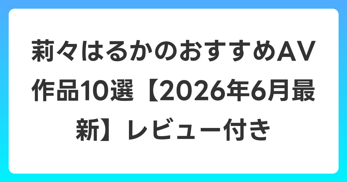 莉々はるかのおすすめAV作品10選【2026年7月最新】レビュー付き