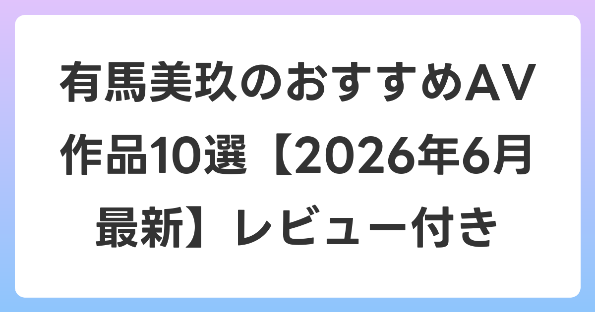 有馬美玖のおすすめAV作品10選【2026年7月最新】レビュー付き