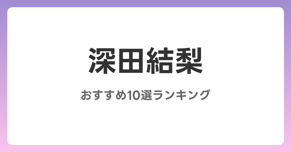 深田結梨のおすすめAV作品10選【2026年最新】レビュー付き