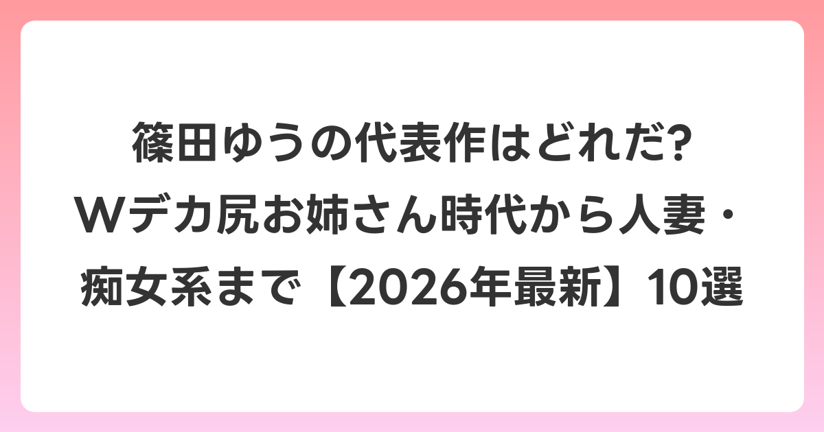 篠田ゆうの代表作はどれだ? Wデカ尻お姉さん時代から人妻・痴女系まで【2026年6月最新】10選