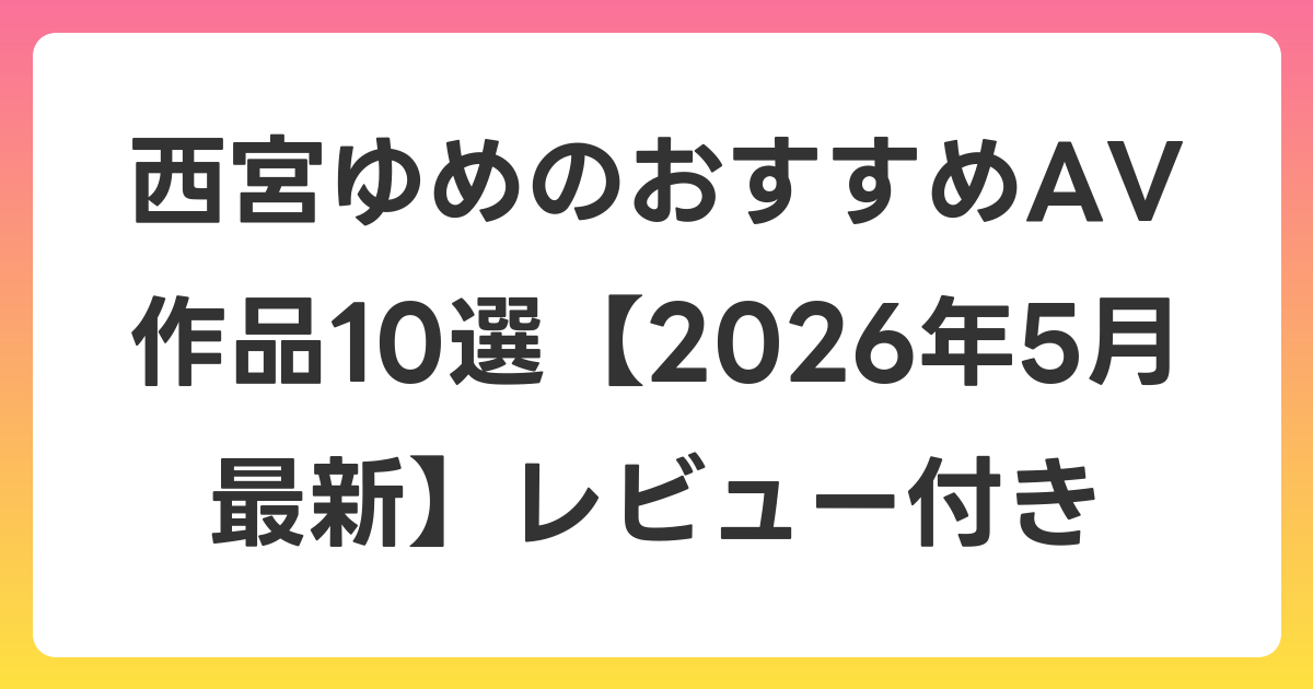 西宮ゆめのおすすめAV作品10選【2026年6月最新】レビュー付き