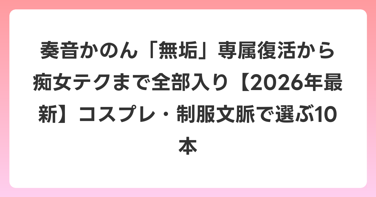 奏音かのん「無垢」専属復活から痴女テクまで全部入り【2026年6月最新】コスプレ・制服文脈で選ぶ10本