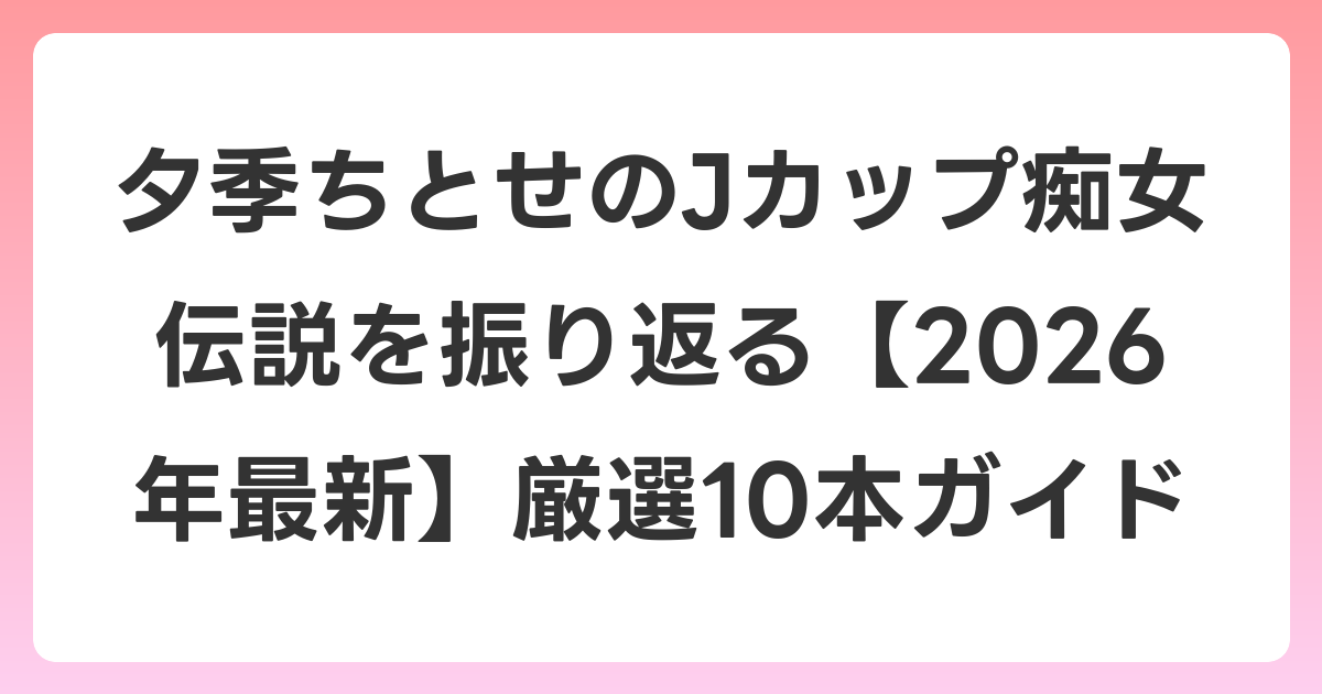 夕季ちとせのJカップ痴女伝説を振り返る【2026年6月最新】厳選10本ガイド