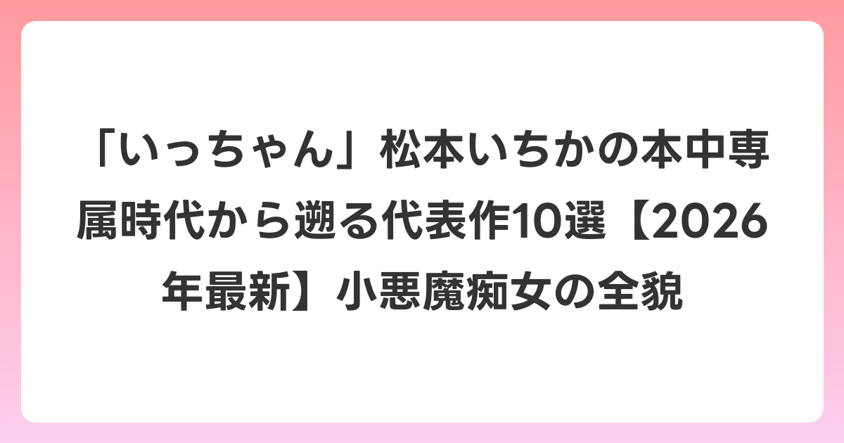「いっちゃん」松本いちかの本中専属時代から遡る代表作10選【2026年6月最新】小悪魔痴女の全貌
