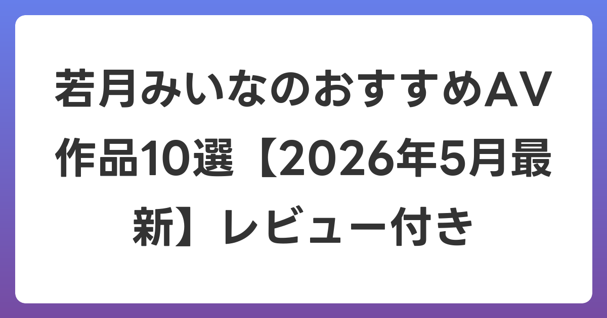 若月みいなのおすすめAV作品10選【2026年6月最新】レビュー付き
