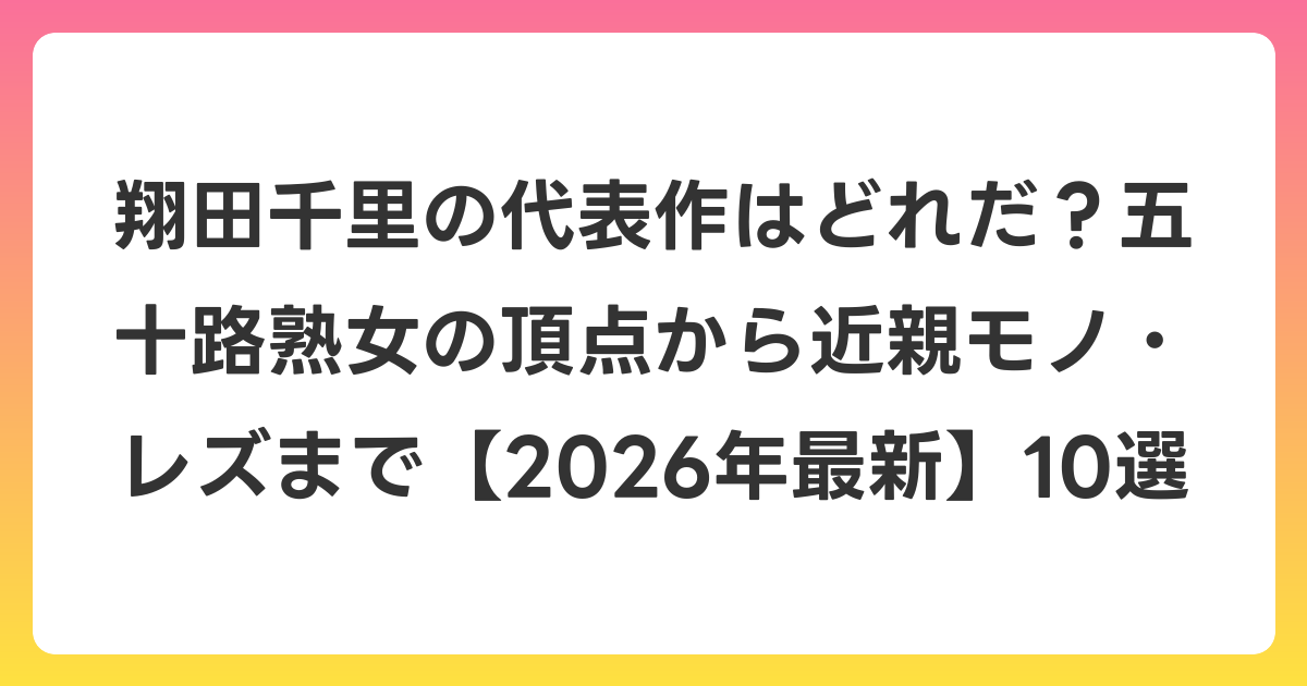 翔田千里の代表作はどれだ？五十路熟女の頂点から近親モノ・レズまで【2026年6月最新】10選