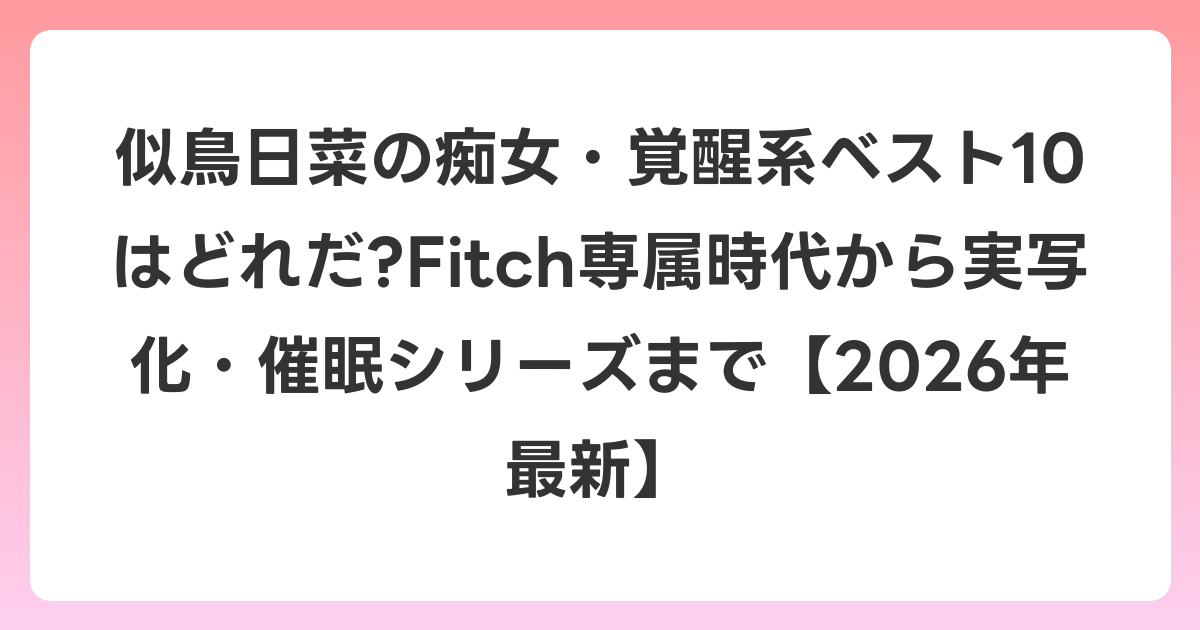 似鳥日菜の痴女・覚醒系ベスト10はどれだ?Fitch専属時代から実写化・催眠シリーズまで【2026年6月最新】