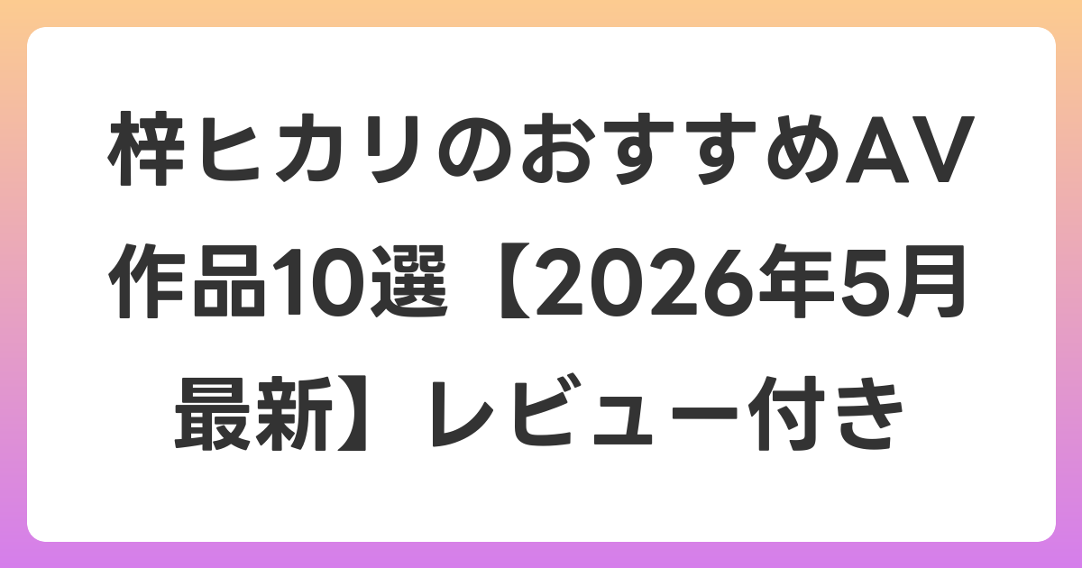 梓ヒカリのおすすめAV作品10選【2026年6月最新】レビュー付き