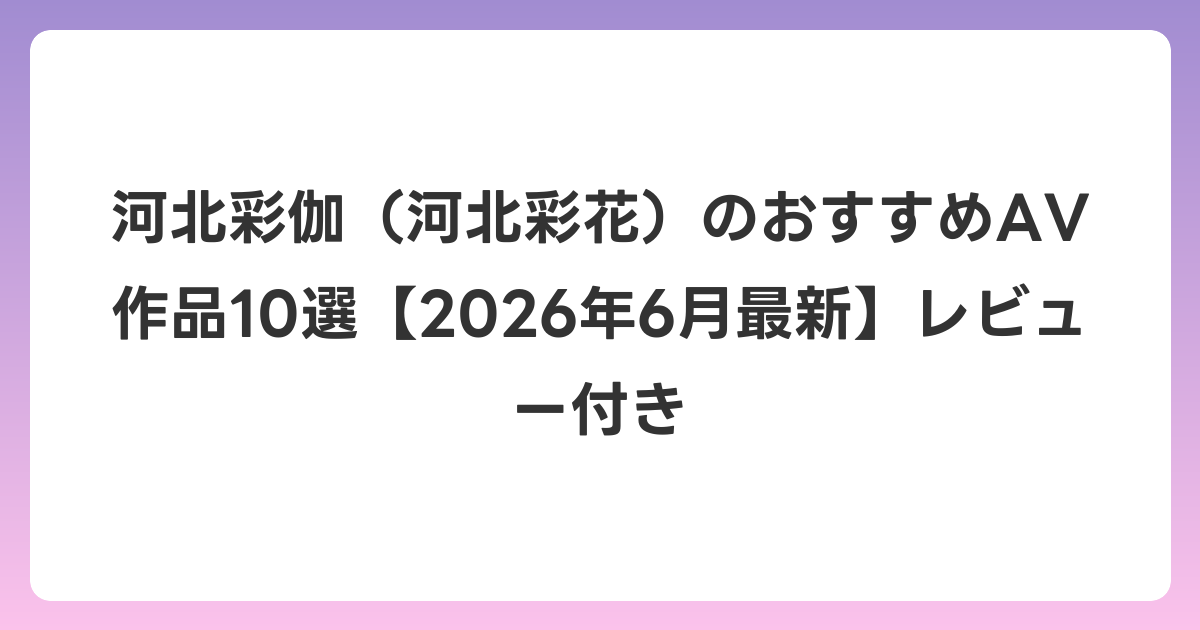 河北彩伽（河北彩花）のおすすめAV作品10選【2026年6月最新】レビュー付き