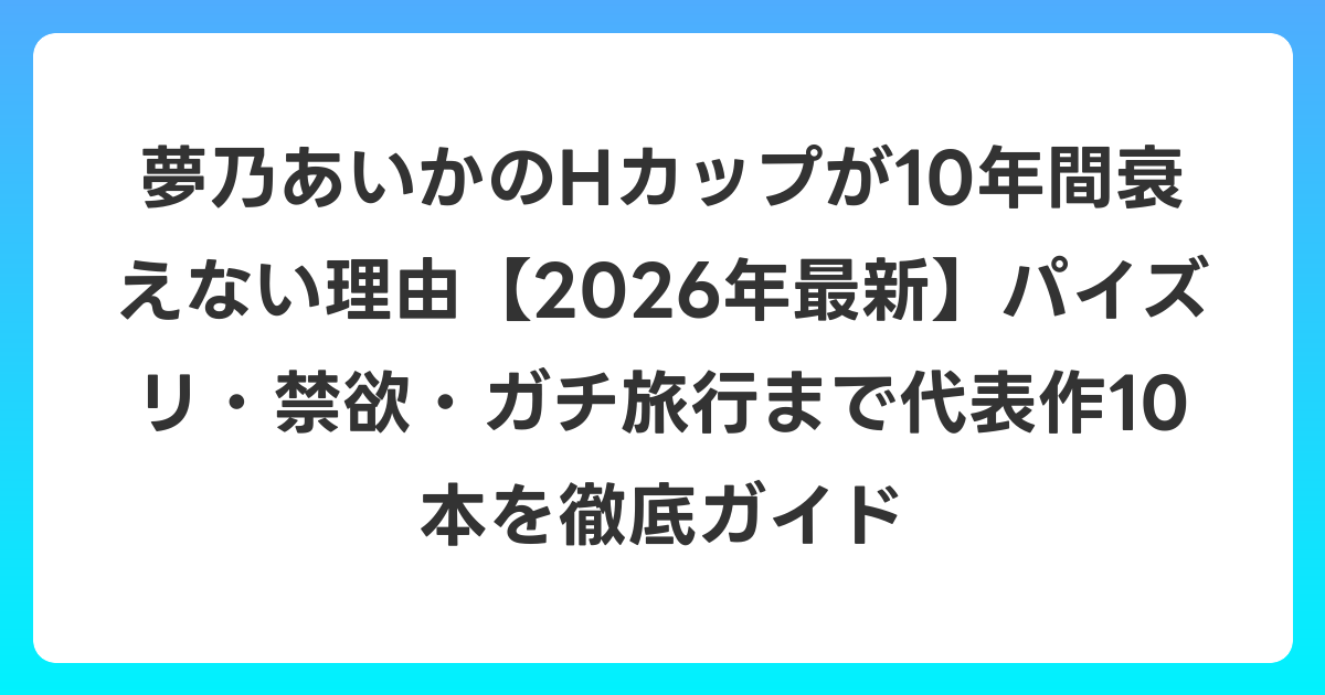 夢乃あいかのHカップが10年間衰えない理由【2026年7月最新】パイズリ・禁欲・ガチ旅行まで代表作10本を徹底ガイド
