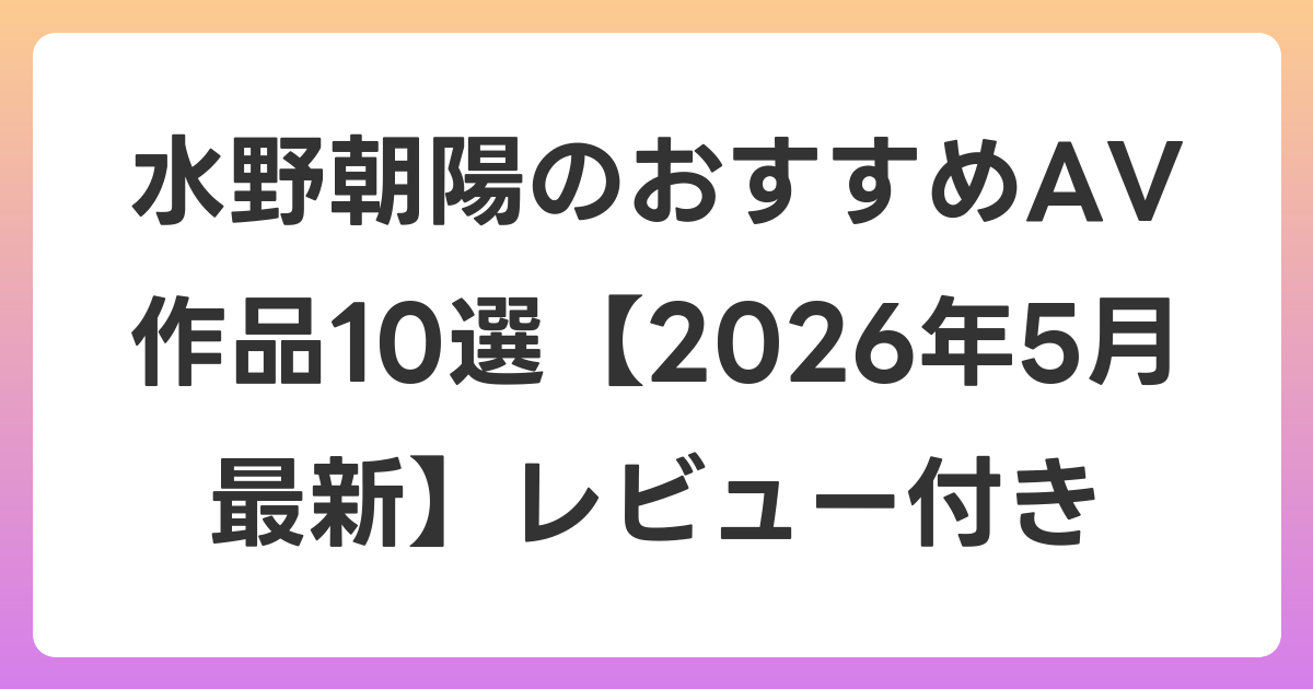 水野朝陽のおすすめAV作品10選【2026年6月最新】レビュー付き