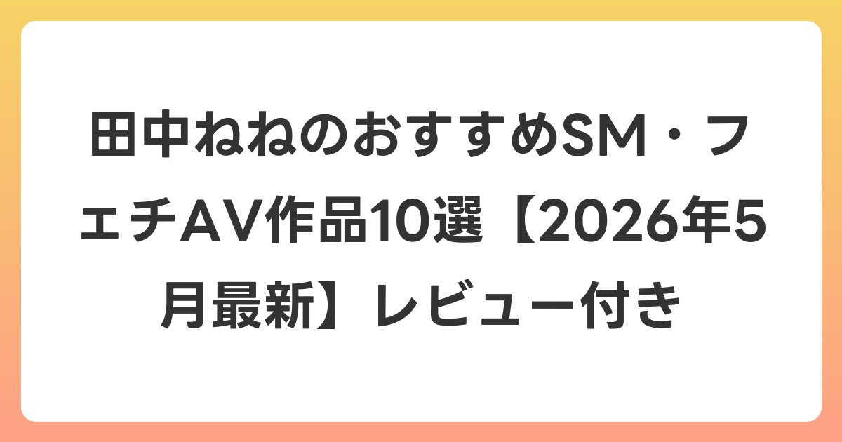 田中ねねのおすすめSM・フェチAV作品10選【2026年6月最新】レビュー付き