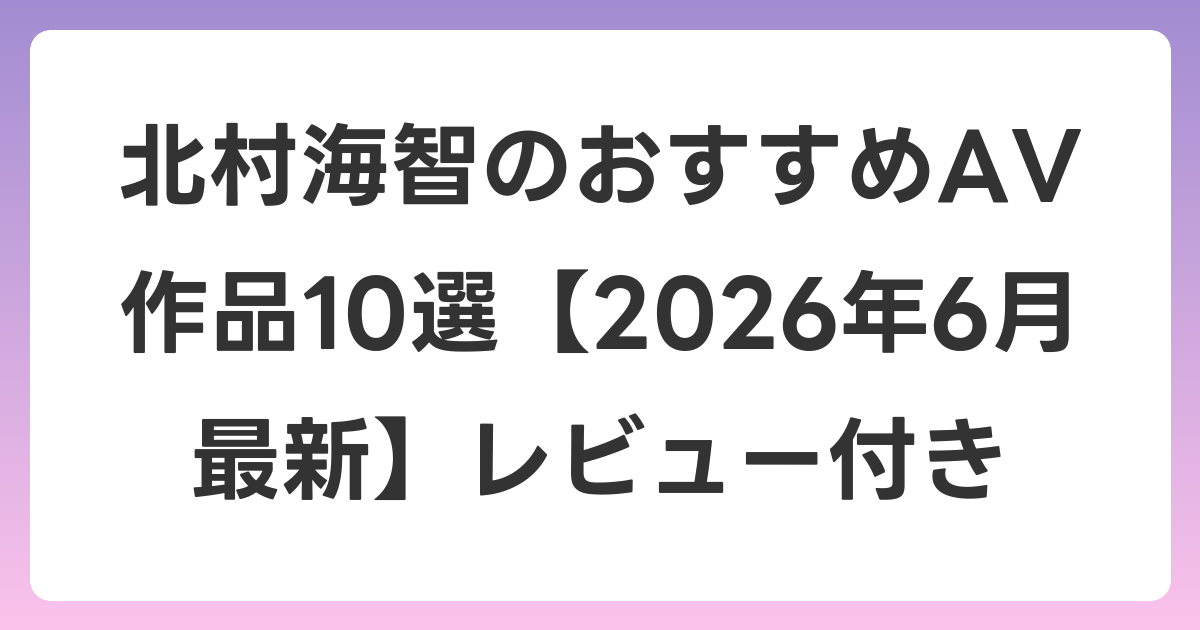 北村海智のおすすめAV作品10選【2026年7月最新】レビュー付き