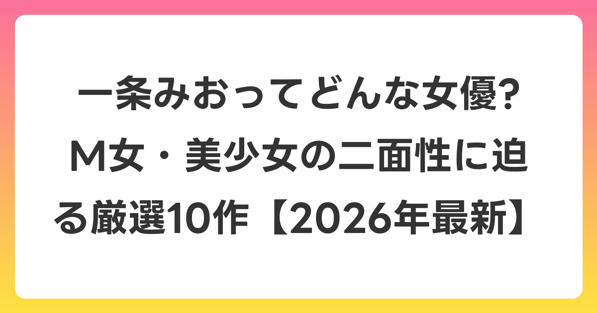一条みおってどんな女優? M女・美少女の二面性に迫る厳選10作【2026年6月最新】