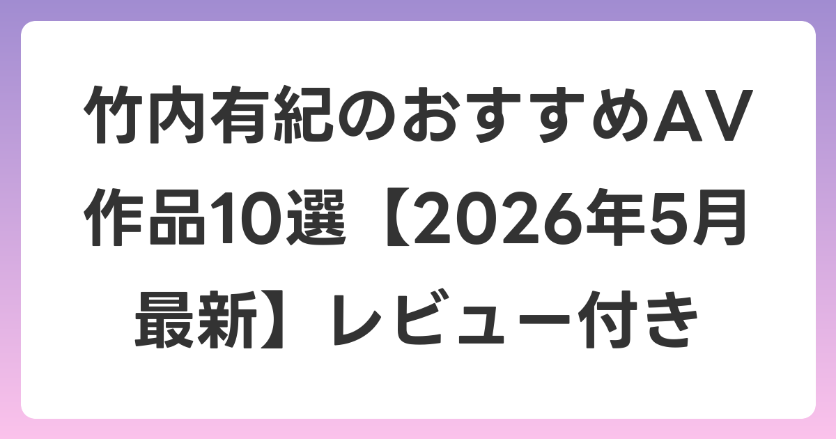 竹内有紀のおすすめAV作品10選【2026年6月最新】レビュー付き