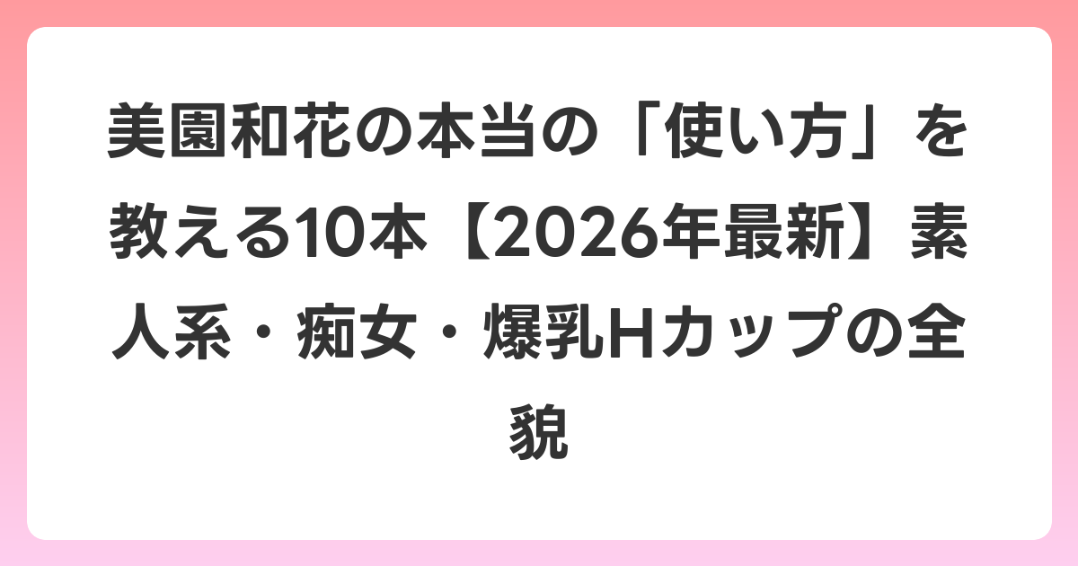 美園和花の本当の「使い方」を教える10本【2026年6月最新】素人系・痴女・爆乳Hカップの全貌